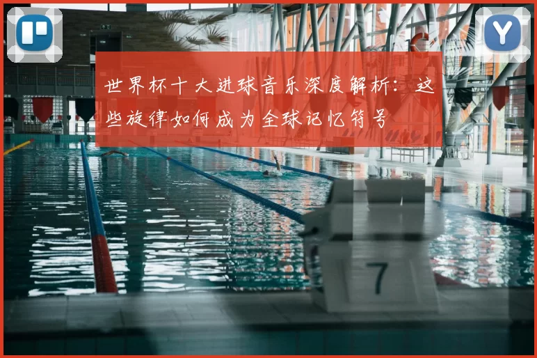 世界杯十大进球音乐深度解析:这些旋律如何成为全球记忆符号