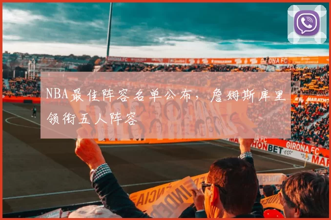 NBA最佳阵容名单公布,詹姆斯库里领衔五人阵容
