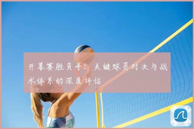 开幕赛胜负手:关键球员对决与战术体系的深度评估
