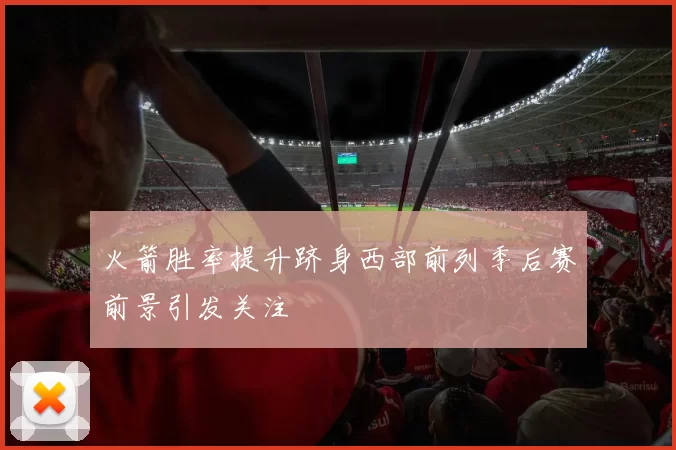火箭胜率提升跻身西部前列季后赛前景引发关注