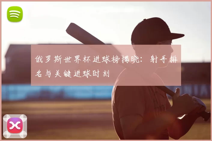 俄罗斯世界杯进球榜揭晓:射手排名与关键进球时刻