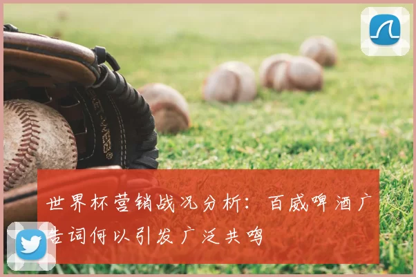 世界杯营销战况分析:百威啤酒广告词何以引发广泛共鸣