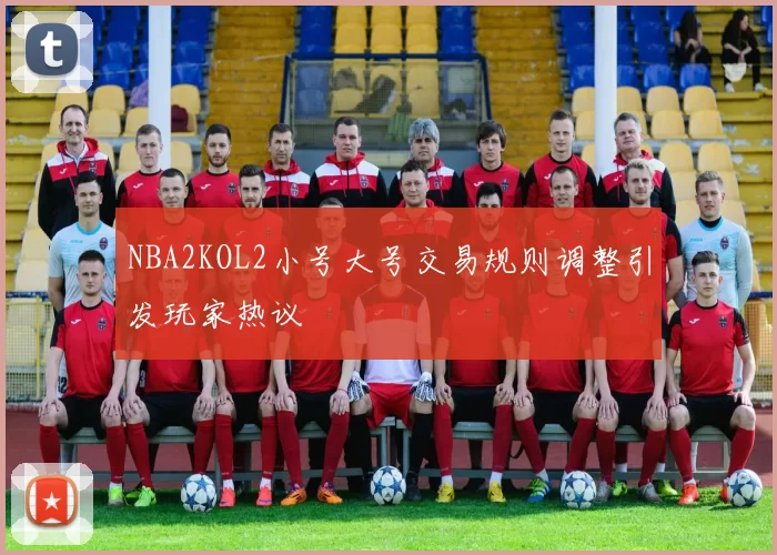 NBA2KOL2小号大号交易规则调整引发玩家热议