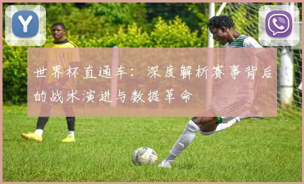 世界杯直通车：深度解析赛事背后的战术演进与数据革命