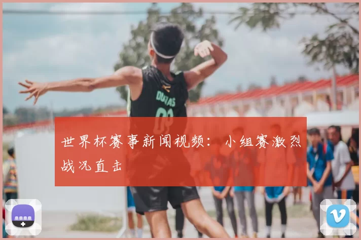 世界杯赛事新闻视频：小组赛激烈战况直击
