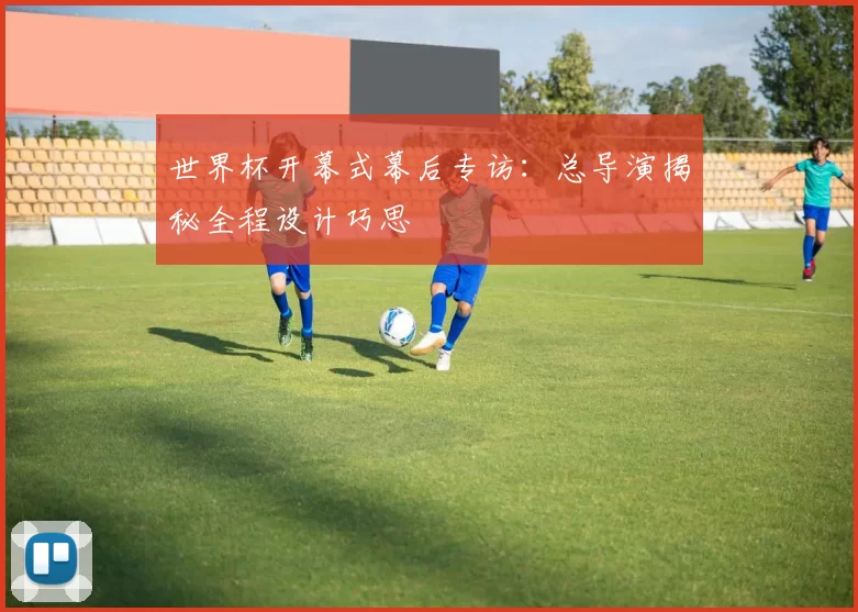 世界杯开幕式幕后专访:总导演揭秘全程设计巧思