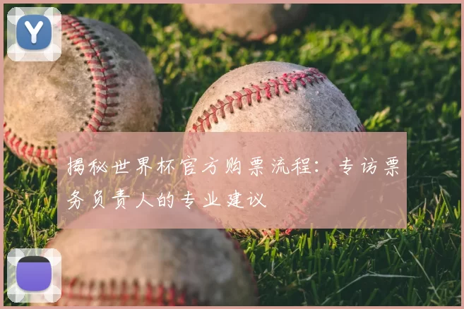 揭秘世界杯官方购票流程：专访票务负责人的专业建议