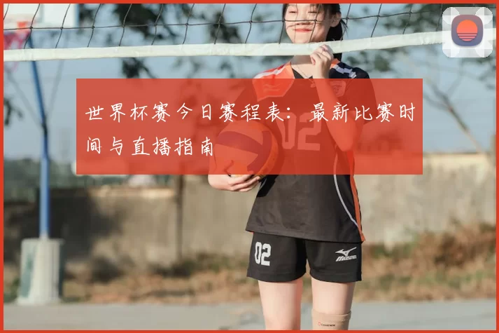 世界杯赛今日赛程表：最新比赛时间与直播指南