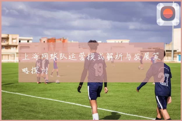 上海网球队运营模式解析与发展策略探讨