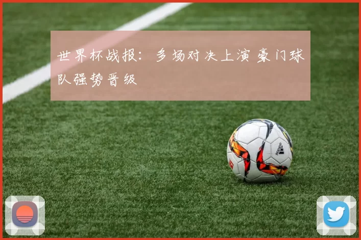 世界杯战报:多场对决上演 豪门球队强势晋级