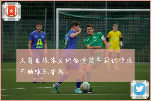 火箭自媒体分析哈登若早获优待或已助球队夺冠