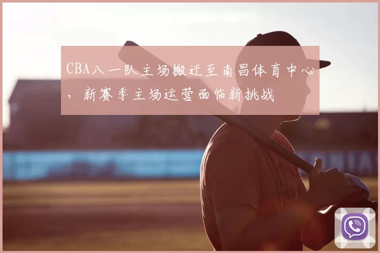 CBA八一队主场搬迁至南昌体育中心，新赛季主场运营面临新挑战