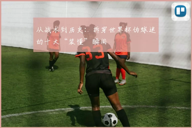 从战术到历史:拆穿世界杯伪球迷的十大“装懂”瞬间