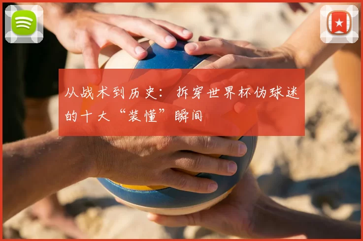 从战术到历史：拆穿世界杯伪球迷的十大“装懂”瞬间