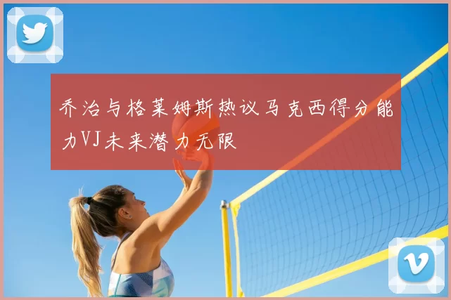 乔治与格莱姆斯热议马克西得分能力VJ未来潜力无限