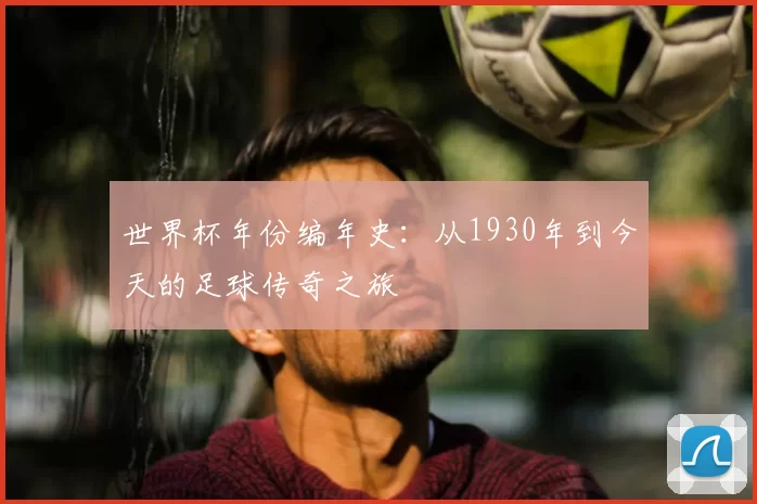 世界杯年份编年史:从1930年到今天的足球传奇之旅