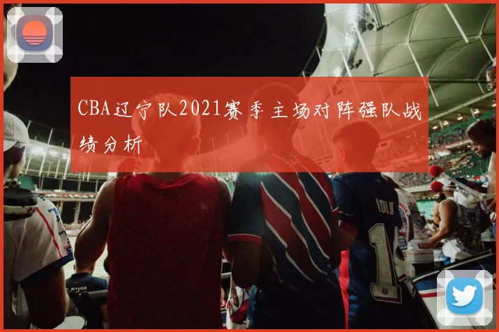 CBA辽宁队2021赛季主场对阵强队战绩分析