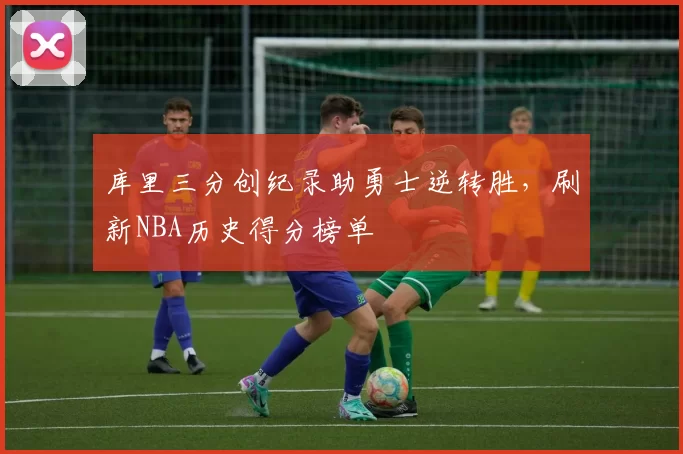 库里三分创纪录助勇士逆转胜，刷新NBA历史得分榜单