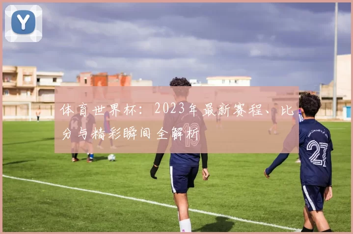 体育世界杯：2023年最新赛程、比分与精彩瞬间全解析