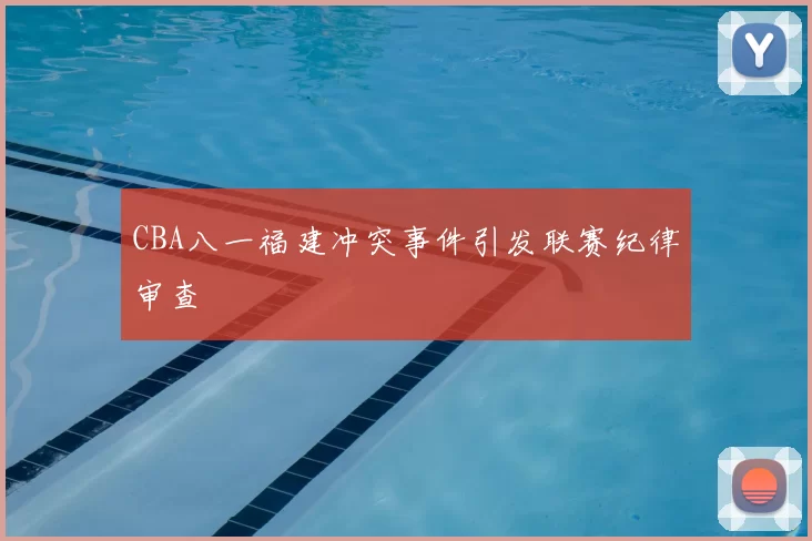 CBA八一福建冲突事件引发联赛纪律审查