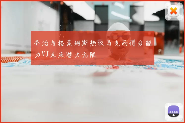 乔治与格莱姆斯热议马克西得分能力VJ未来潜力无限