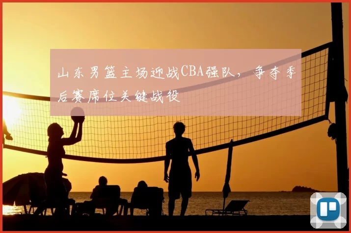 山东男篮主场迎战CBA强队,争夺季后赛席位关键战役