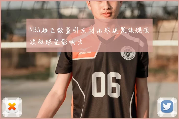 NBA超巨数量引发讨论球迷聚焦现役顶级球星影响力