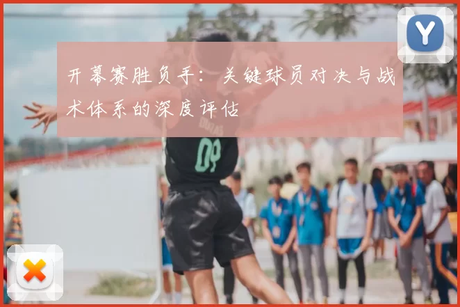 开幕赛胜负手:关键球员对决与战术体系的深度评估