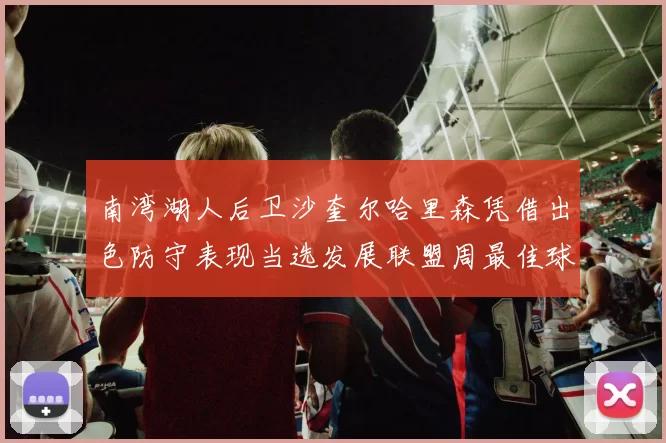 南湾湖人后卫沙奎尔哈里森凭借出色防守表现当选发展联盟周最佳球员