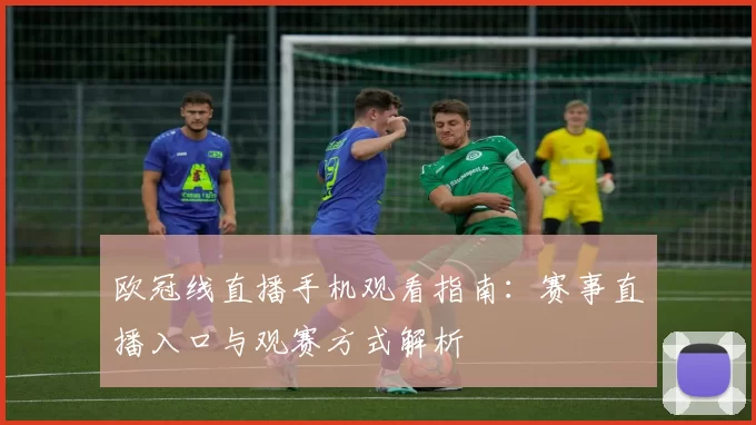 欧冠线直播手机观看指南:赛事直播入口与观赛方式解析