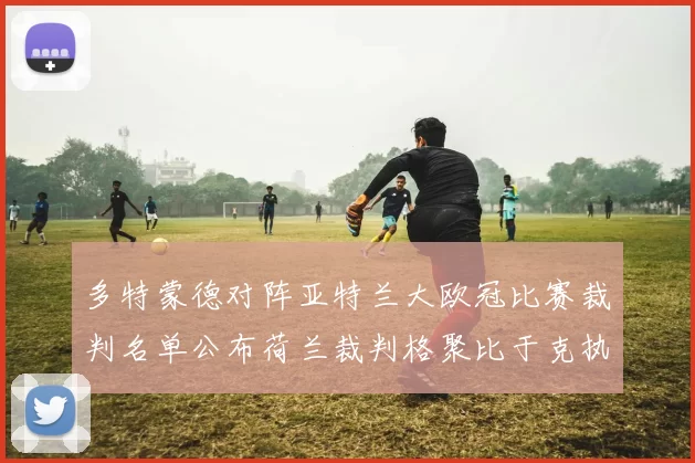 多特蒙德对阵亚特兰大欧冠比赛裁判名单公布荷兰裁判格聚比于克执法