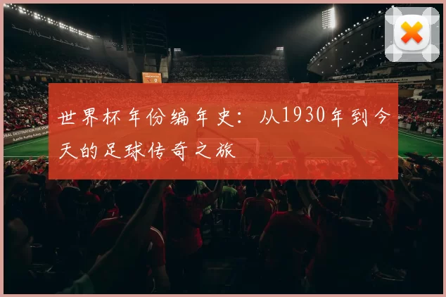 世界杯年份编年史：从1930年到今天的足球传奇之旅