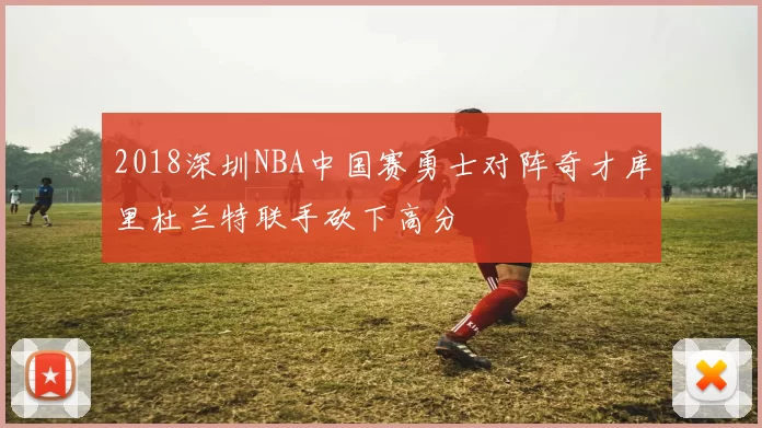 2018深圳NBA中国赛勇士对阵奇才库里杜兰特联手砍下高分