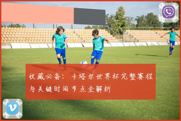 收藏必备：卡塔尔世界杯完整赛程与关键时间节点全解析