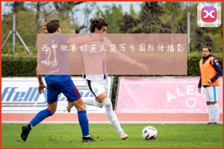 西甲联赛的英文简写与国际传播影响力