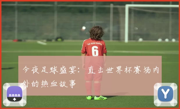 今夜足球盛宴:直击世界杯赛场内外的热血故事