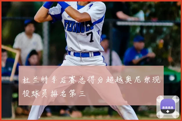 杜兰特季后赛总得分超越奥尼尔现役球员排名第三