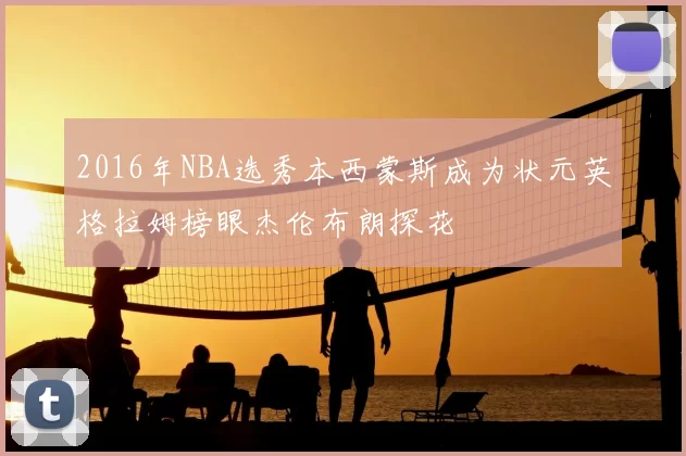 2016年NBA选秀本西蒙斯成为状元英格拉姆榜眼杰伦布朗探花
