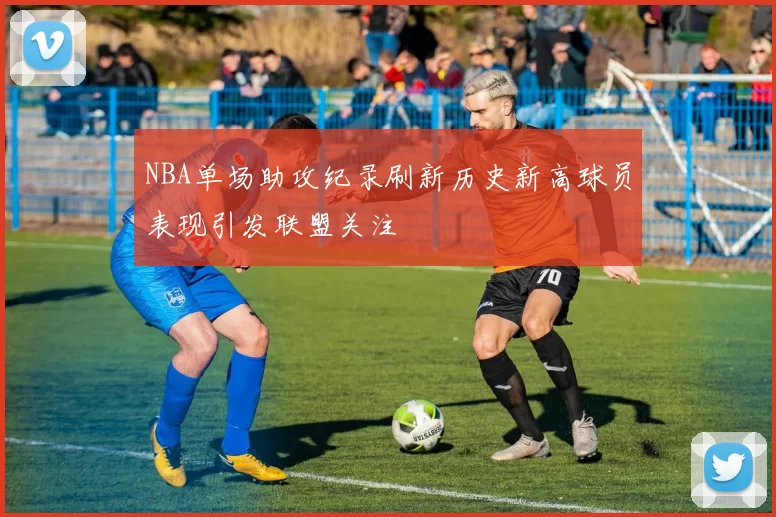 NBA单场助攻纪录刷新历史新高球员表现引发联盟关注