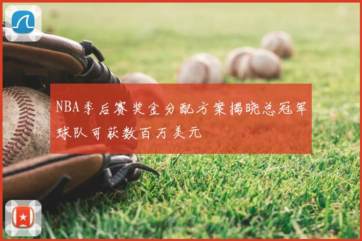 NBA季后赛奖金分配方案揭晓总冠军球队可获数百万美元