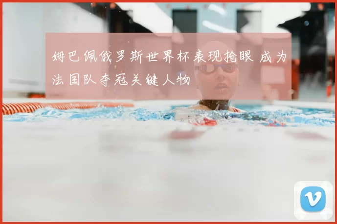 姆巴佩俄罗斯世界杯表现抢眼 成为法国队夺冠关键人物