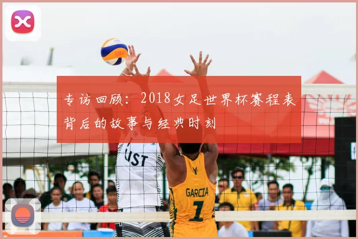 专访回顾:2018女足世界杯赛程表背后的故事与经典时刻