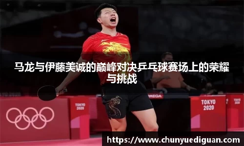 马龙与伊藤美诚的巅峰对决乒乓球赛场上的荣耀与挑战