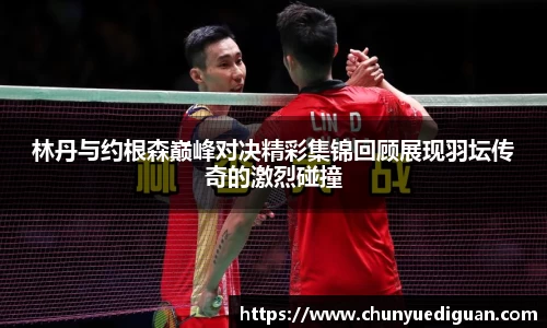 林丹与约根森巅峰对决精彩集锦回顾展现羽坛传奇的激烈碰撞