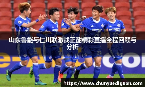 山东鲁能与仁川联激战正酣精彩直播全程回顾与分析