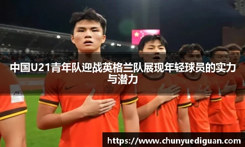 中国U21青年队迎战英格兰队展现年轻球员的实力与潜力
